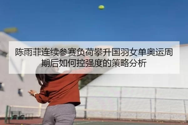 陈雨菲连续参赛负荷攀升国羽女单奥运周期后如何控强度的策略分析