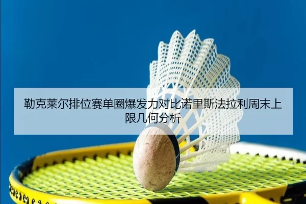勒克莱尔排位赛单圈爆发力对比诺里斯法拉利周末上限几何分析