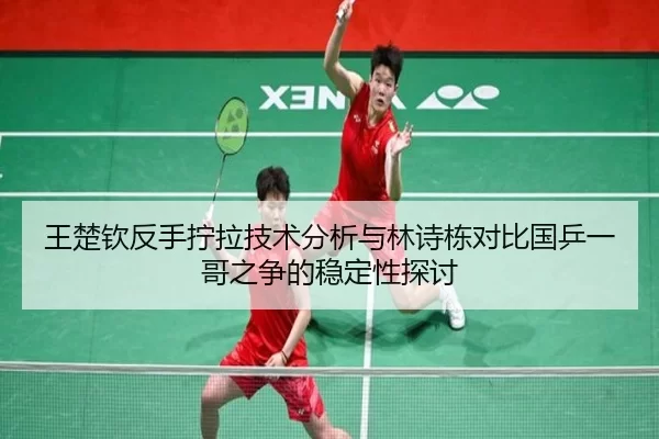 王楚钦反手拧拉技术分析与林诗栋对比国乒一哥之争的稳定性探讨