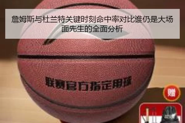詹姆斯与杜兰特关键时刻命中率对比谁仍是大场面先生的全面分析